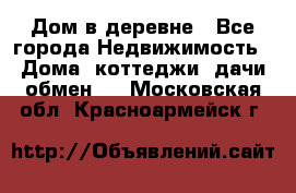 Дом в деревне - Все города Недвижимость » Дома, коттеджи, дачи обмен   . Московская обл.,Красноармейск г.